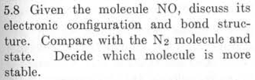5.8 Given the molecule NO, discuss its electronic configuration and bond struc- ture. Compare with the N2 molecule and state. Decide which molecule is more stable.