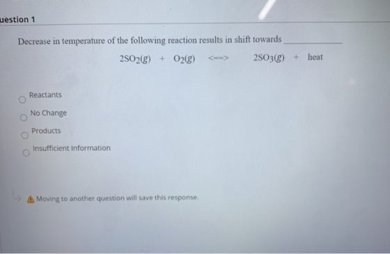 uestion 1 Decrease in temperature of the following reaction results in shift towards 2502(g) + O2(g) 2503(g) + heat Reactants