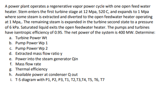 A power plant operates a regenerative vapor power cycle with one open feed water heater. Stem enters the first turbine stage