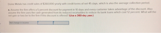 Dome Metals has credit sales of $360,000 yearly with credit terms of net 45 days, which is also the average collection period