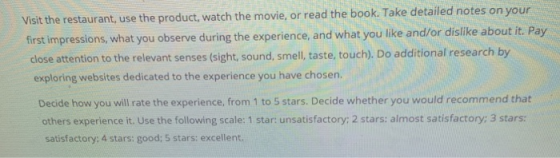 Visit the restaurant, use the product, watch the movie, or read the book. Take detailed notes on your first impressions, what