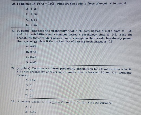 20. (4 points) If P(A) = 0.025, what are the odds in favor of event A to occur? A. 1:39 B. 1:38 C. 39:1 D. 0.025 21. (4 point