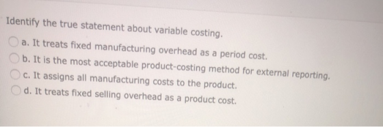 Identify the true statement about variable costing. a. It treats fixed manufacturing overhead as a period cost. b. It is the