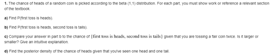 1. The chance of heads of a random coin is picked according to the beta (1.1) distribution. For each part, you must show work
