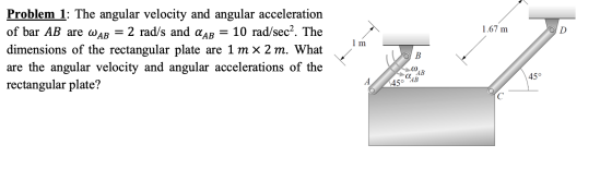 1.67 m OD = 1 m Problem 1: The angular velocity and angular acceleration of bar AB are WAB 2 rad/s and AAB 10 rad/sec2. The d