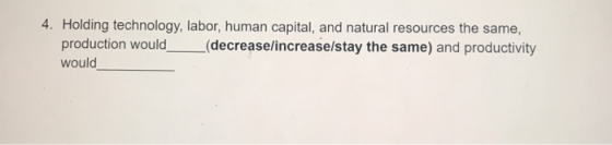 4. Holding technology, labor, human capital, and natural resources the same, production would decrease/increase/stay the same