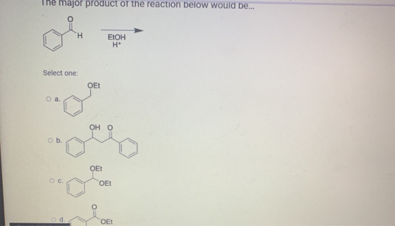 The major product of the reaction below would be... H EtOH H Select one: OET Он о OET OET OET