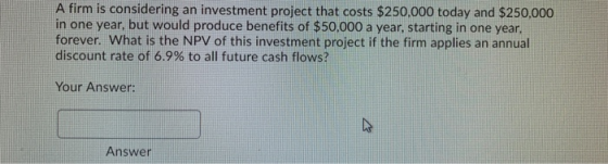 A firm is considering an investment project that costs $250,000 today and $250,000 in one year, but would produce benefits of