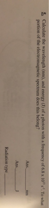 5. Calculate the wavelength (nm), and energy (J) of a photon with a frequency of 6.8 x 10s!. To what portion of the electrom