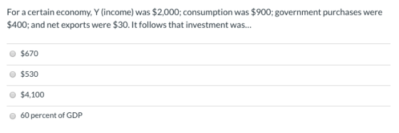 For a certain economy, Y (income) was $2,000; consumption was $900; government purchases were $400; and net exports were $30.
