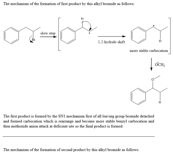 The mechanism of the formation of first product by this alkyl bromide as follows: slow step Br 1,2-hydride shift more stable carbocation OCH; The first product is formed by the SN1 mechanism first of all leaving group bromide detached and formed carbocation which is rearrange and become more stable benzyl carbocation and then methoxide anion attack at deficient site so the final product is formed. The mechanism of the formation of second product by this alkyl bromide as follows: