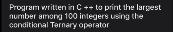 Program written in C ++ to print the largest number among 100 integers using the conditional Ternary operator