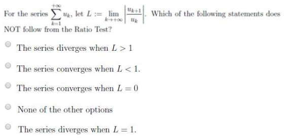 lim k+ +oo For the series k, let L Which of the following statements does NOT follow from the Ratio Test? The series diverges