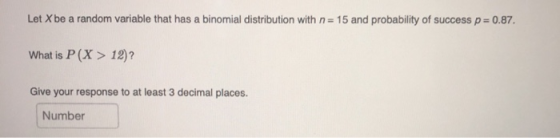 Let X be a random variable that has a binomial distribution with n = 15 and probability of success p=0.87. What is P(X > 12)?