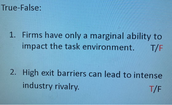 True-False: 1. Firms have only a marginal ability to impact the task environment. T/F 2. High exit barriers can lead to inten