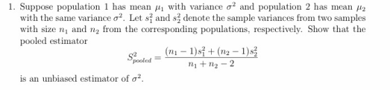 I. Suppose population 1 has mean μ1 with variance σ2 and population 2 has mean μ2 denote the sample variances from two samples with the same variance σ2 Let s and s with size n and n2 from the corresponding populations, respectively. Show that the pooled estimator pooled n1 2 - 2 is an unbiased estimator of σ2