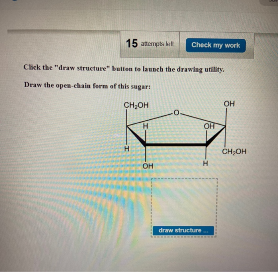 15 attempts left Check my work Click the draw structure button to launch the drawing utility. Draw the open-chain form of t