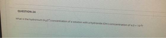 QUESTION 24 What is the hydronium (H30) concentration of a solution with a hydroxide (OH-) concentration of 4.5 x 10-57