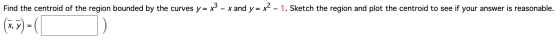 Find the centroid of the region bounded by the curves y = y3 – x and y = x? - 1. Sketch the region and plot the centroid to s