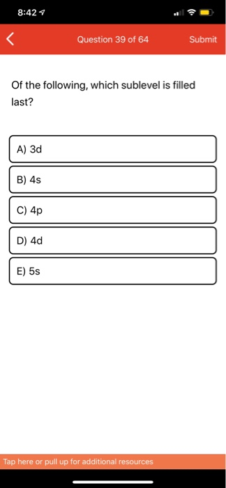 8:427 Question 39 of 64 Submit Of the following, which sublevel is filled last? A) 3d B) 4s C) 4p D) 4d E) 5s Tap here or pul