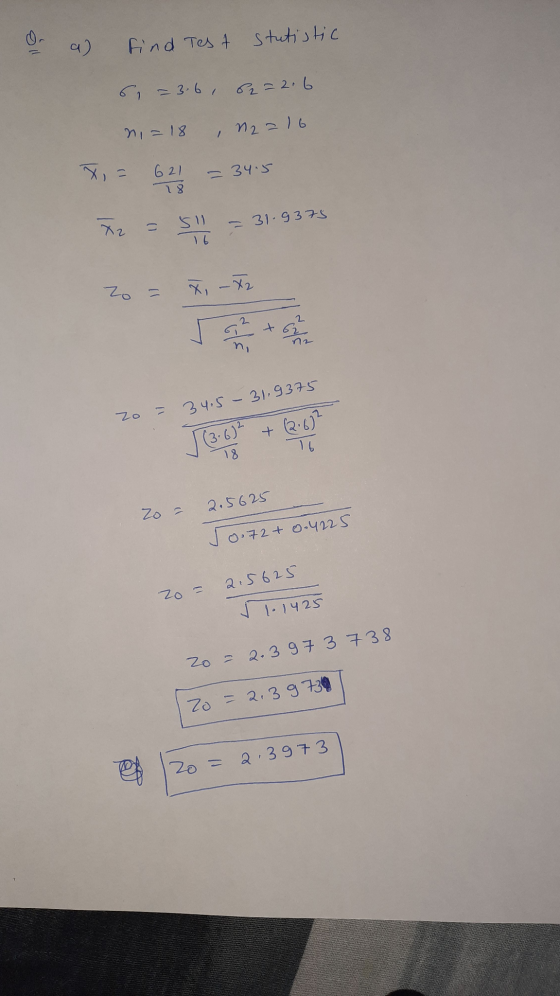 0. a) find Test stutistic 6 = 3.6, 82=2.6 ni =18, n2 = 16 X = 621 18 = 34.5 72 sil 0 Sll 16 = 31.9375 Zo = x - 72 2 34.5 - 31