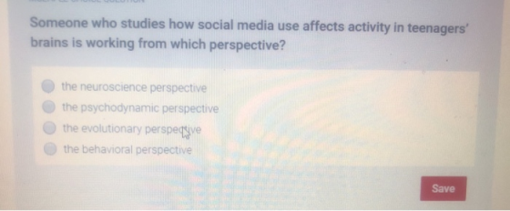 Someone who studies how social media use affects activity in teenagers brains is working from which perspective? the neuroscience perspective the psychodynamic perspective the evolutionary perspeqive the behavioral perspective Save