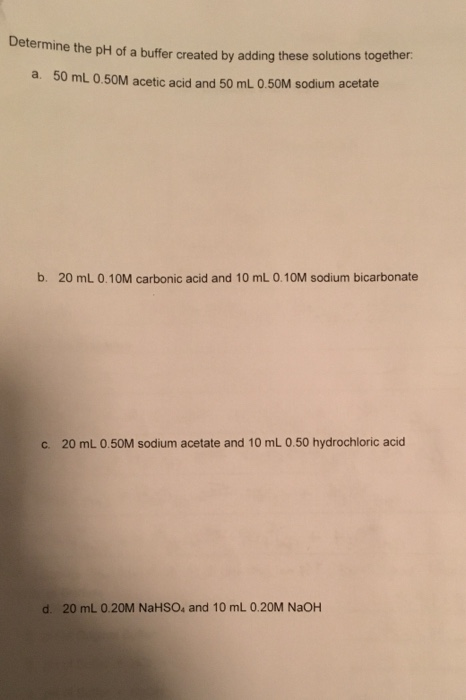 Determine the pH of a buffer created by adding these solutions toge a 50 mL 0.50M acetic acid and 50 mL 0.50M sodium acetate