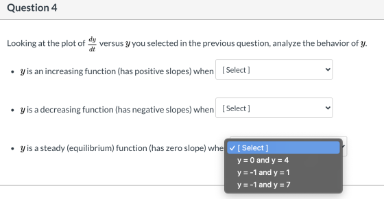 Question 4 dy Looking at the plot of versus y you selected in the previous question, analyze the behavior of y. dt • y is an