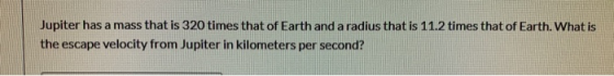 Jupiter has a mass that is 320 times that of Earth and a radius that is 11.2 times that of Earth. What is the escape velocity