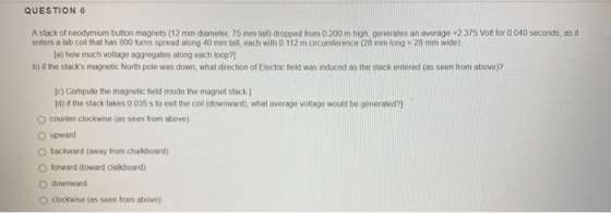 QUESTION 6 A stack of neodymium button magnets (12 mm diameter, 75 mm tall) dropped from 0.200 m high, generates an average +