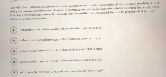 A multiple choice exam has 40 questions, each with 5 possible answers. A well prepared student believes she has a probability
