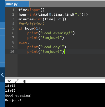 main.py 1 time-input (C) 2 hour=int(time [0:time.find(:)]) 3 minutes-int (time[-2:]) 4 #print(time) 5 if hour>17: print(Go
