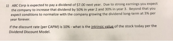 1) ABC Corp is expected to pay a dividend of $7.00 next year. Due to strong earnings you expect the company to increase that