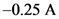 -0.25 A
