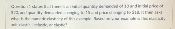 Question 1 states that there is an initial quantity demanded of 10 and initial price of $20, and quantity demanded changing t