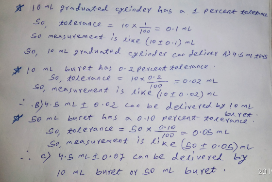 100 x 10ml graduated cylinder has a 1 percent tolerance So tolerance = 10x = 0.1 mL So measurement is like (10+ 0.1) mL So, 1