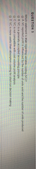 QUESTION 5 Which statement is true regarding variable costing (VC)? A VC reported profit is influenced by the number of units