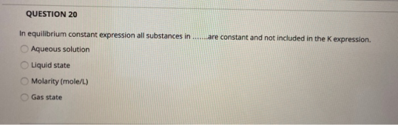 QUESTION 20 In equilibrium constant expression all substances in Aqueous solution .are constant and not included in the K exp
