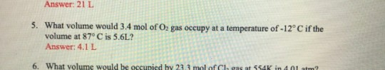 Answer: 21 L 5. What volume would 3.4 mol of O2 gas occupy at a temperature of -12° C if the volume at 87° C is 5.6L? Answer: