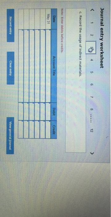 Journal entry worksheet < 1 2 3 4 5 6 7 8 ...... 12 > c. Record the usage of indirect materials. Note: Enter debits before cr