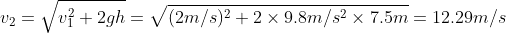 v_{2} = \sqrt{v_{1}^{2}+2gh} = \sqrt{(2m/s)^{2}+2\times 9.8 m/s^{2}\times 7.5 m } = 12.29 m/s