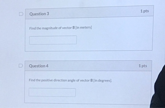 1pts Question 3 Find the magnitude of vector B [in meters) DI Question 4 1 pts Find the positive direction angle of vector B