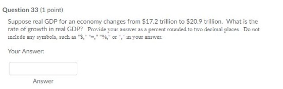 Question 33 (1 point) Suppose real GDP for an economy changes from $17.2 trillion to $20.9 trillion. What is the rate of grow