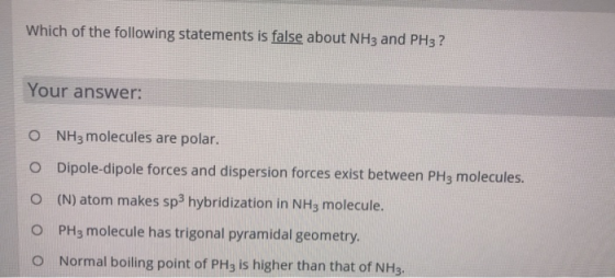 Which of the following statements is false about NH3 and PH3 ? Your answer: O NH3 molecules are polar. O Dipole-dipole forces