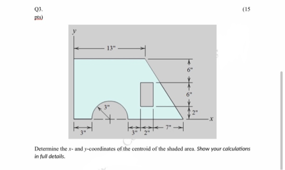 (15 Q3. nts) 13 3 X 7 → 3 32 Determine the x- and y-coordinates of the centroid of the shaded area. Show your calculat