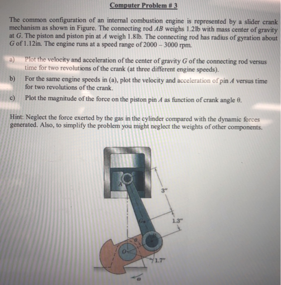 Computer Problem # 3 The common configuration of an internal combustion engine is represented by a slider crank mechanism as