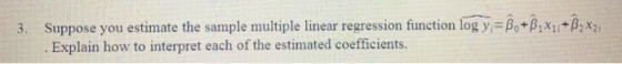 3. Suppose you estimate the sample multiple linear regression function logy =A+AxutAx2 . Explain how to interpret each of the estimated coefficients.
