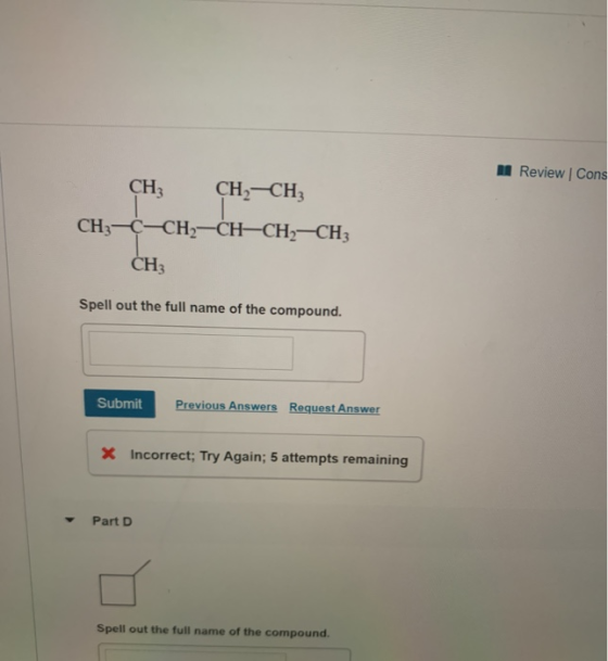 Review | Cons CH; CH-CH2 CH3-C-CH2-CH-CH2-CH; CH3 Spell out the full name of the compound. Submit Previous Answers Request An