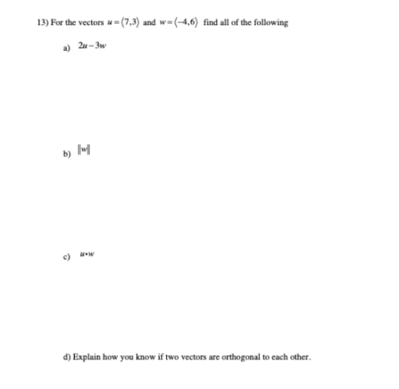 13) For the vectors u = (7,3) and w=(-4,6) find all of the following a) 2u – 3w b) will c) Wow d) Explain how you know if two
