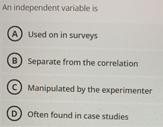 An independent variable is A Used on in surveys B) Separate from the correlation C Manipulated by the experimenter D) Often f